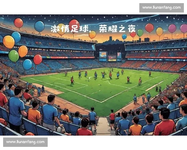 巅峰对决激情碰撞绿茵场上荣耀与梦想交织的足球盛宴之夜精彩纷呈 巅峰对决激情碰撞绿茵场上荣耀与梦想交织的足球盛宴之夜精彩纷呈